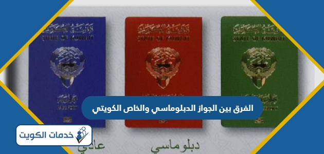 ما الفرق بين الجواز الدبلوماسي والجواز الخاص الكويتي؟