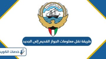 طريقة نقل معلومات الجواز القديم إلى الجديد الكويت 2024