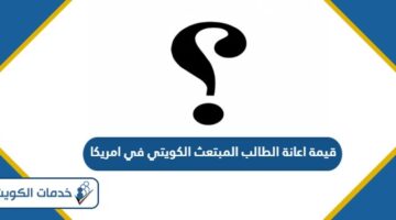 كم تبلغ قيمة اعانة الطالب المبتعث الكويتي في امريكا 2024 – 2025